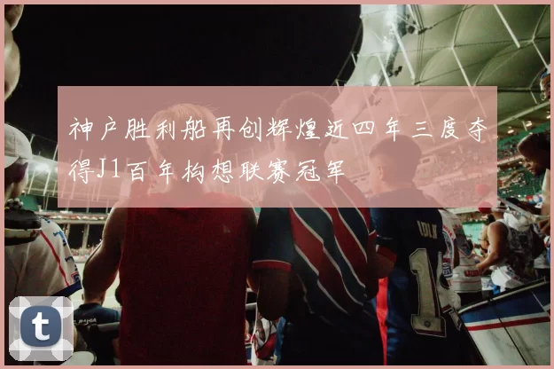 神户胜利船再创辉煌近四年三度夺得J1百年构想联赛冠军