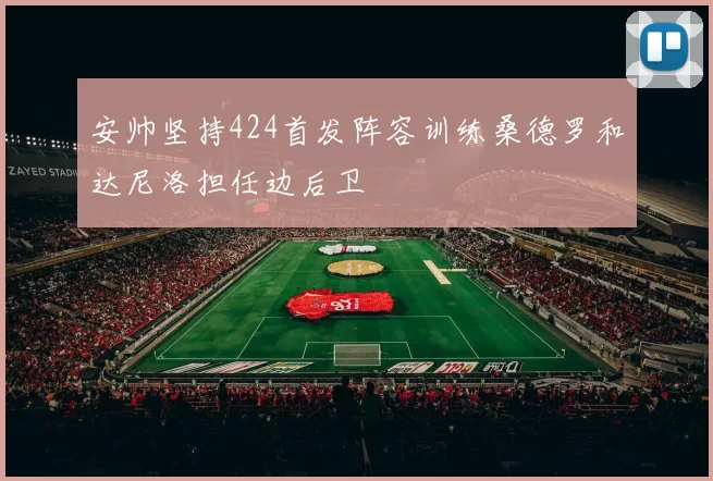 安帅坚持424首发阵容训练桑德罗和达尼洛担任边后卫